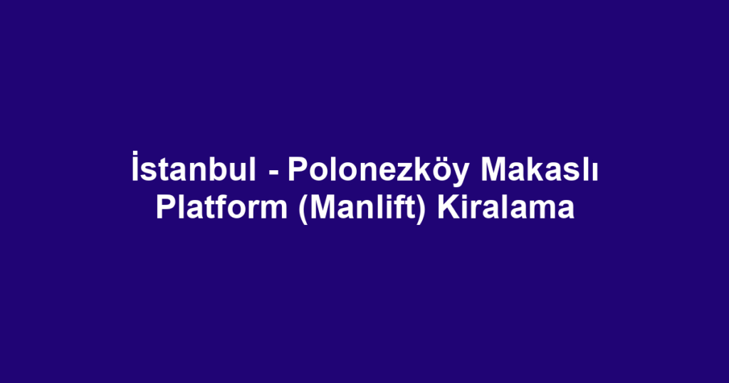 İstanbul - Polonezköy Makaslı Platform (Manlift) Kiralama