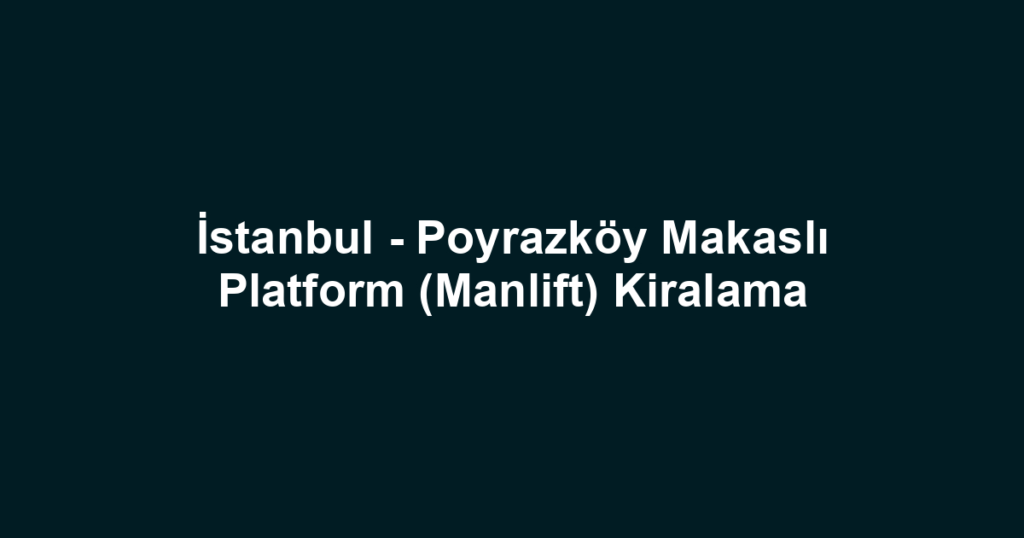 İstanbul - Poyrazköy Makaslı Platform (Manlift) Kiralama