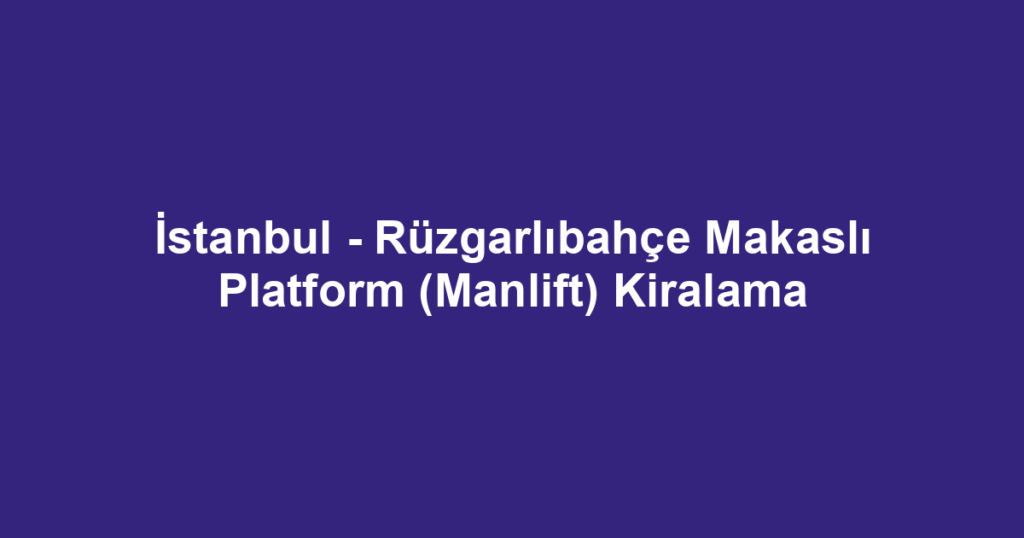 İstanbul - Rüzgarlıbahçe Makaslı Platform (Manlift) Kiralama