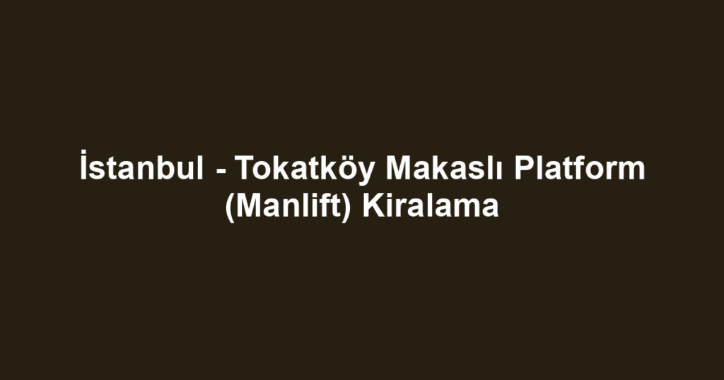 İstanbul - Tokatköy Makaslı Platform (Manlift) Kiralama