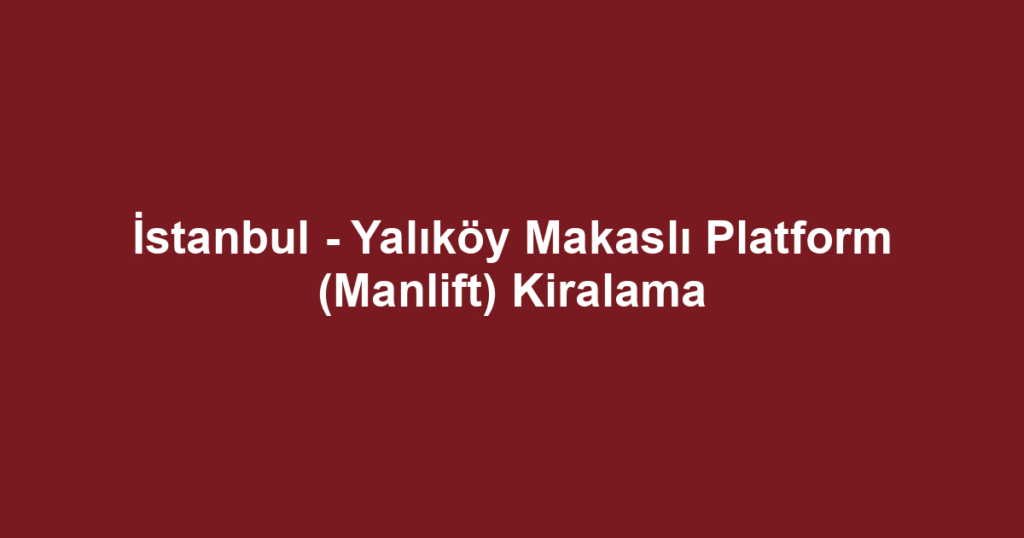 İstanbul - Yalıköy Makaslı Platform (Manlift) Kiralama