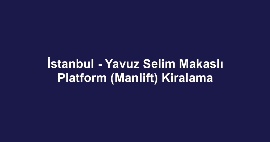 İstanbul - Yavuz Selim Makaslı Platform (Manlift) Kiralama