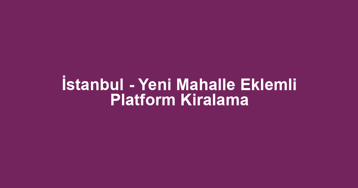 İstanbul - Yeni Mahalle Eklemli Platform Kiralama