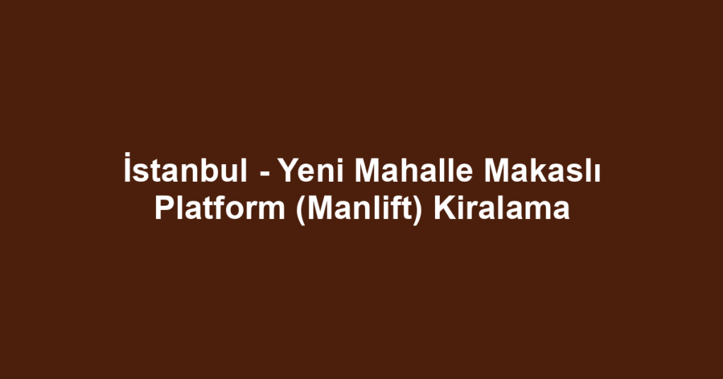 İstanbul - Yeni Mahalle Makaslı Platform (Manlift) Kiralama