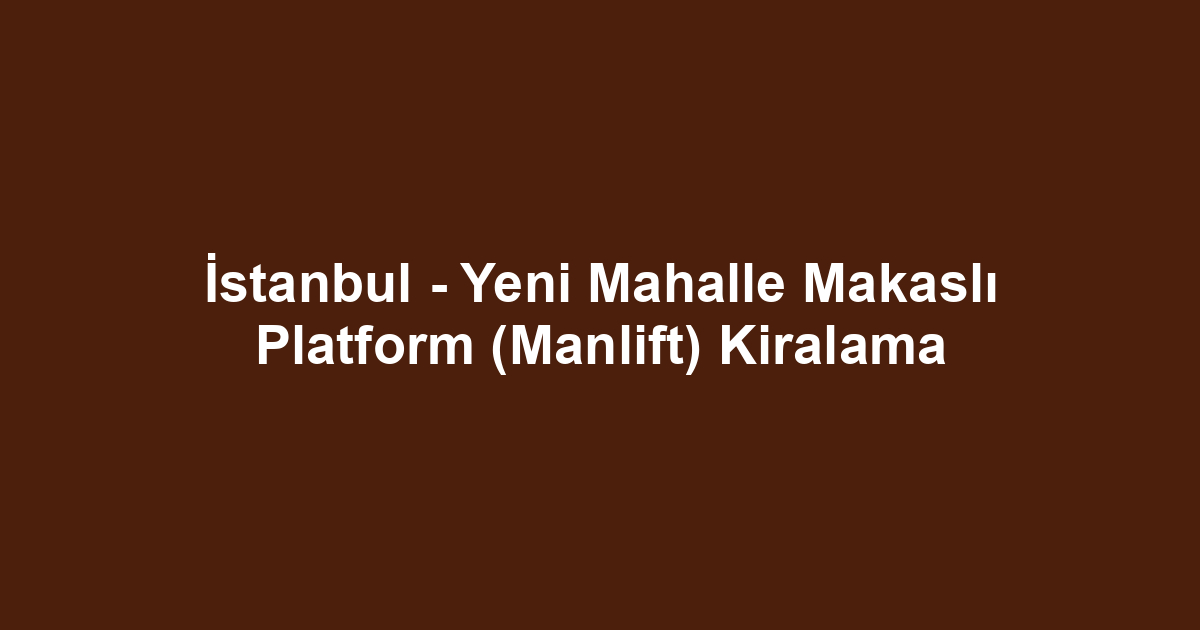 İstanbul - Yeni Mahalle Makaslı Platform (Manlift) Kiralama