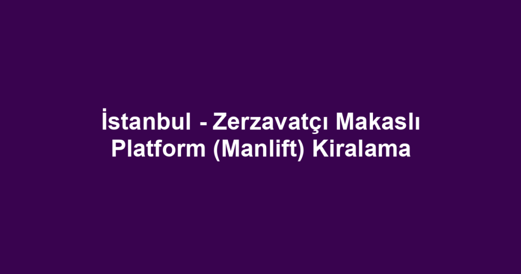 İstanbul - Zerzavatçı Makaslı Platform (Manlift) Kiralama