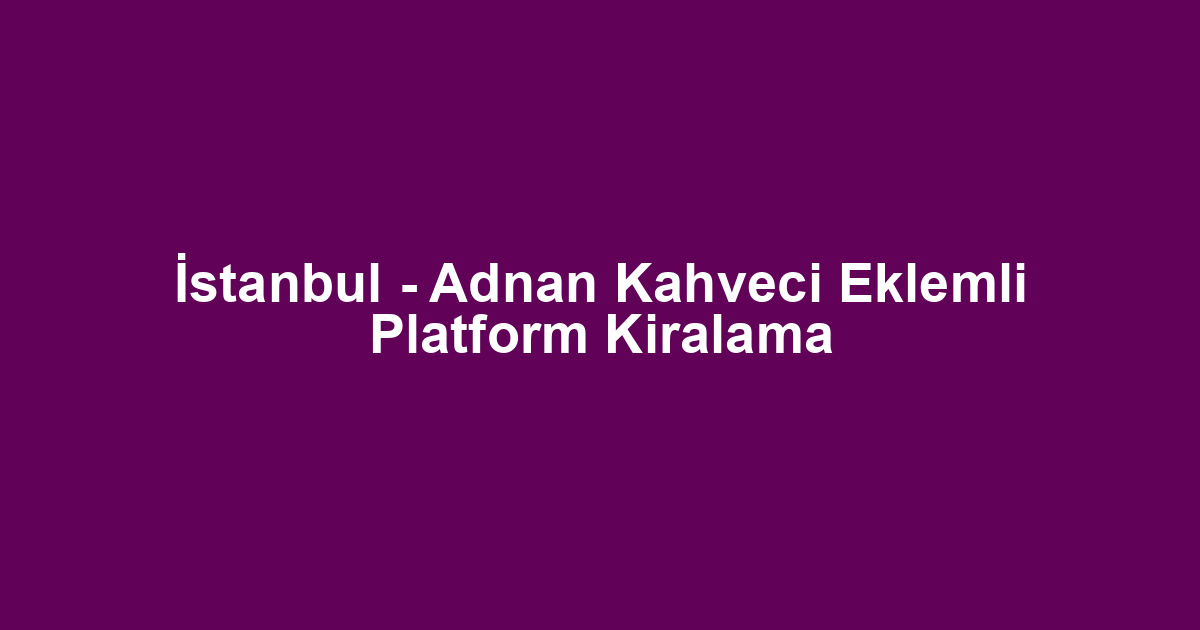 İstanbul - Adnan Kahveci Eklemli Platform Kiralama