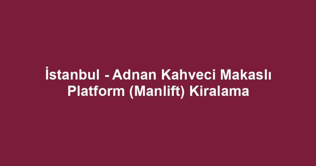 İstanbul - Adnan Kahveci Makaslı Platform (Manlift) Kiralama