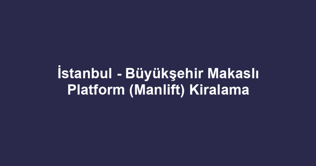 İstanbul - Büyükşehir Makaslı Platform (Manlift) Kiralama