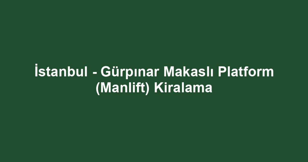 İstanbul - Gürpınar Makaslı Platform (Manlift) Kiralama