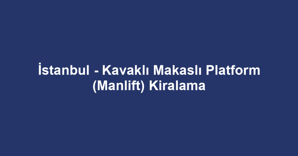 İstanbul - Kavaklı Makaslı Platform (Manlift) Kiralama
