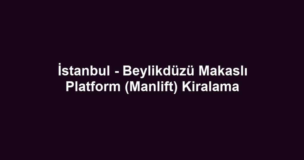 İstanbul - Beylikdüzü Makaslı Platform (Manlift) Kiralama