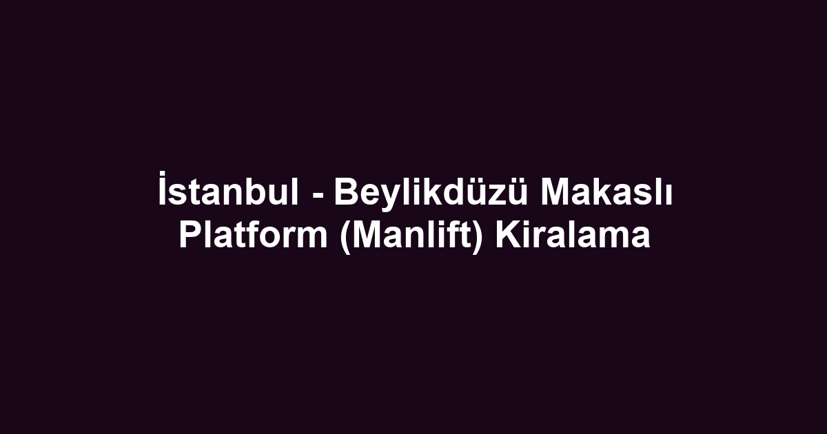 İstanbul - Beylikdüzü Makaslı Platform (Manlift) Kiralama