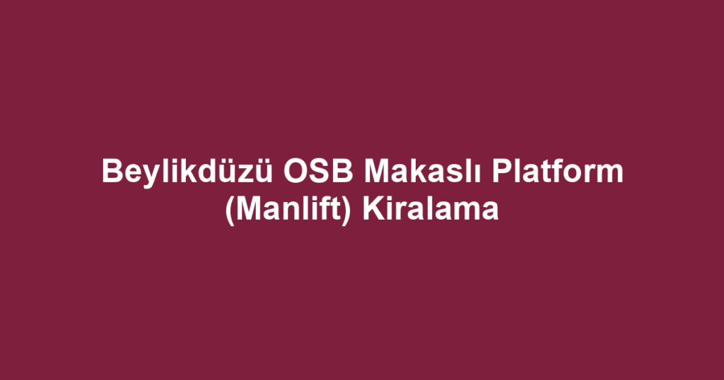 Beylikdüzü OSB Makaslı Platform (Manlift) Kiralama