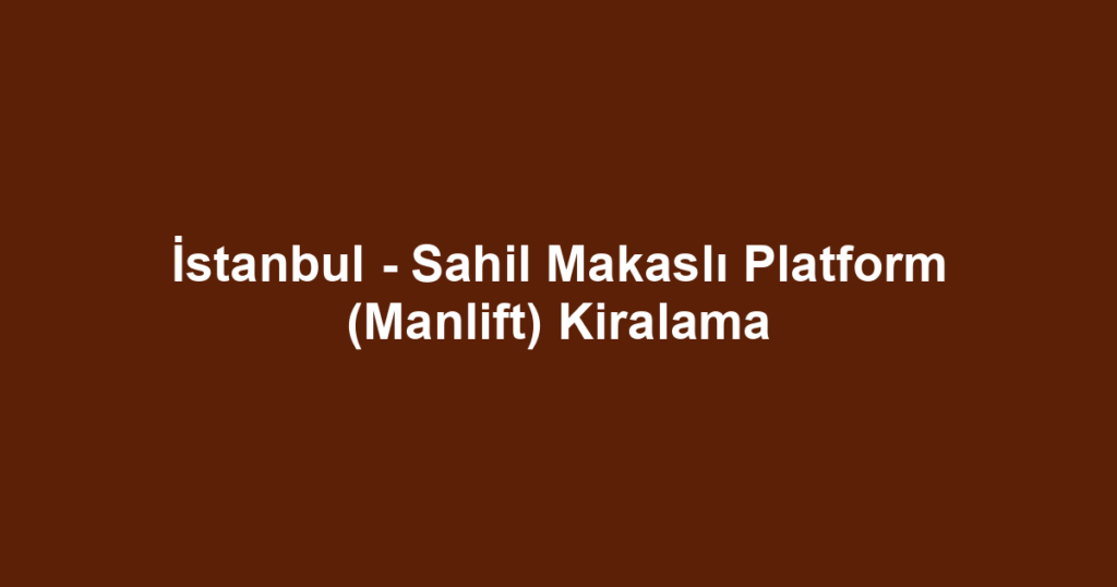 İstanbul - Sahil Makaslı Platform (Manlift) Kiralama