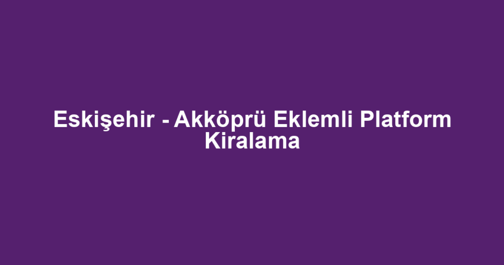 Eskişehir - Akköprü Eklemli Platform Kiralama