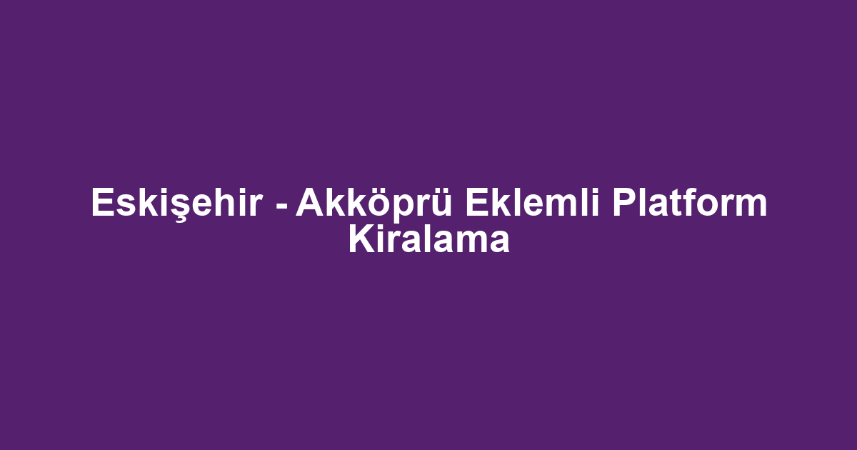 Eskişehir - Akköprü Eklemli Platform Kiralama