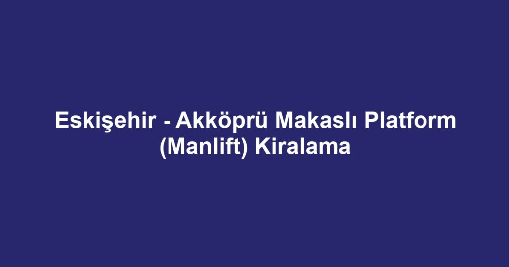 Eskişehir - Akköprü Makaslı Platform (Manlift) Kiralama