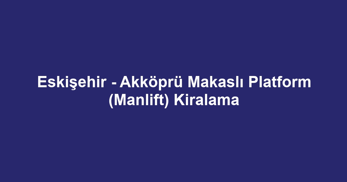 Eskişehir - Akköprü Makaslı Platform (Manlift) Kiralama