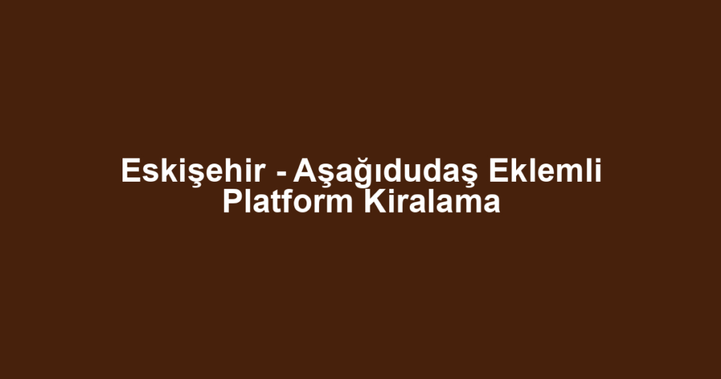Eskişehir - Aşağıdudaş Eklemli Platform Kiralama