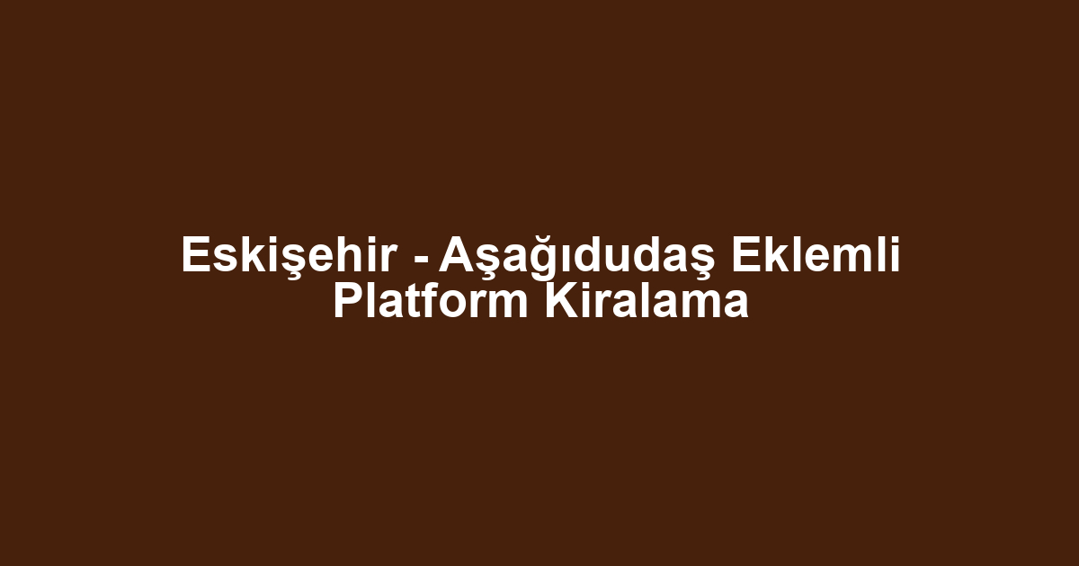 Eskişehir - Aşağıdudaş Eklemli Platform Kiralama