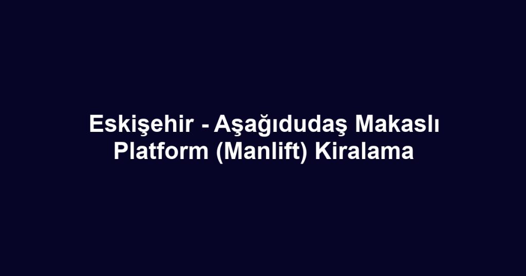 Eskişehir - Aşağıdudaş Makaslı Platform (Manlift) Kiralama