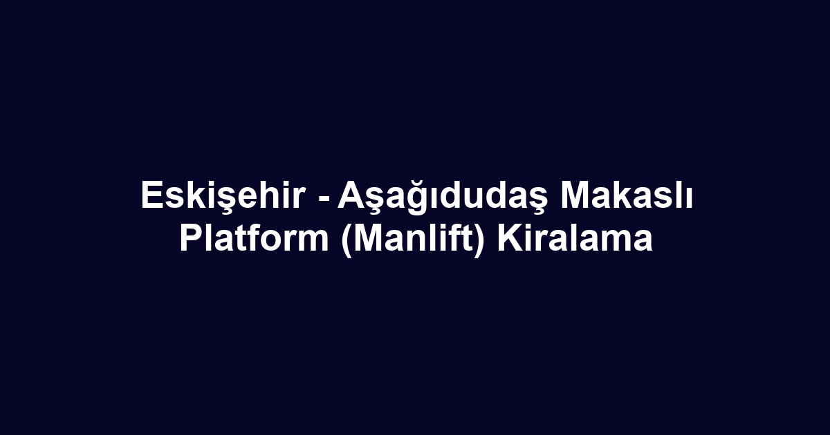 Eskişehir - Aşağıdudaş Makaslı Platform (Manlift) Kiralama