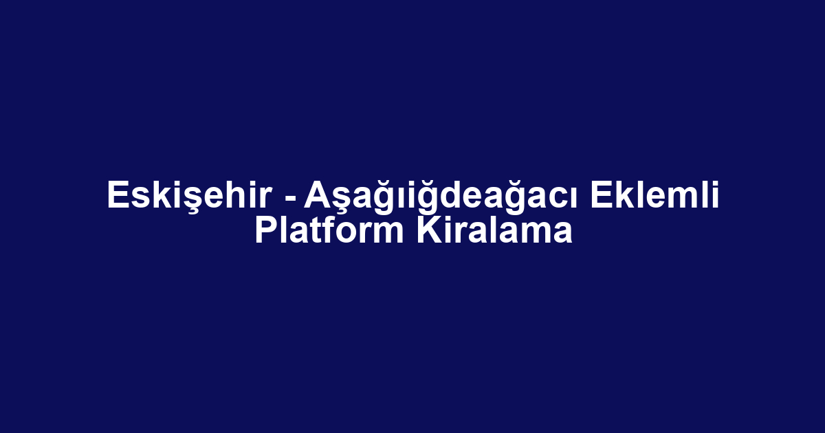 Eskişehir - Aşağıiğdeağacı Eklemli Platform Kiralama