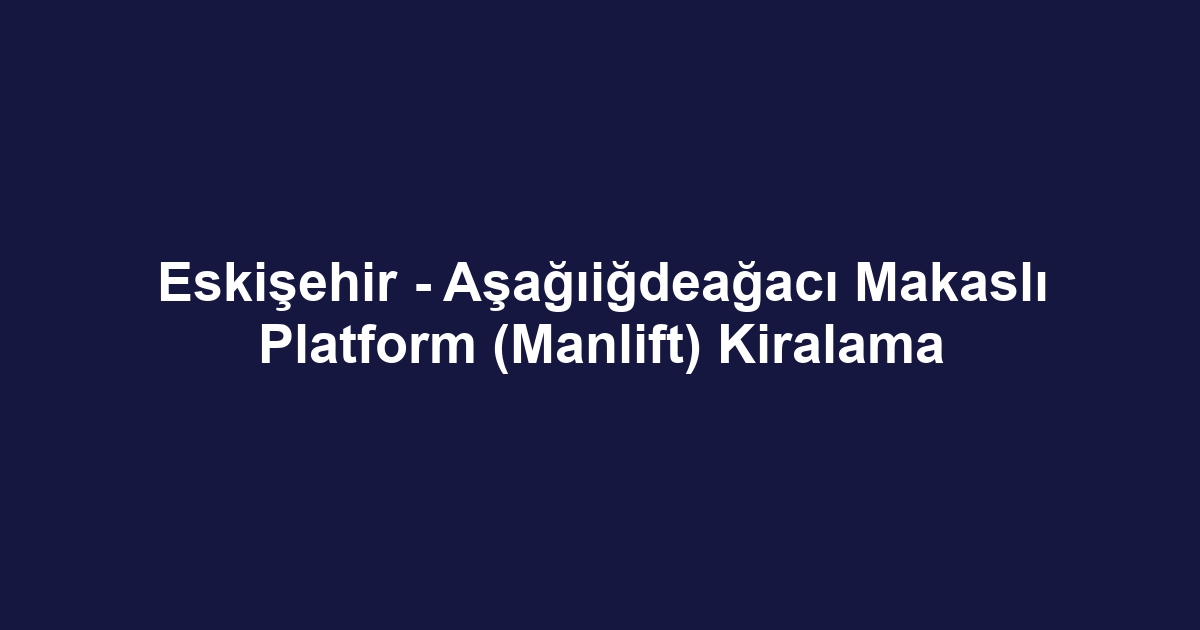 Eskişehir - Aşağıiğdeağacı Makaslı Platform (Manlift) Kiralama