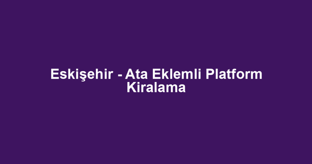 Eskişehir - Ata Eklemli Platform Kiralama