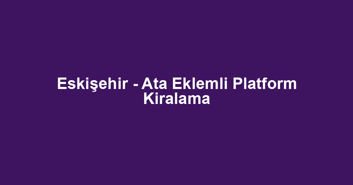 Eskişehir - Ata Eklemli Platform Kiralama