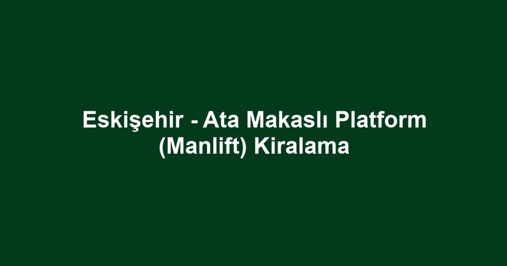 Eskişehir - Ata Makaslı Platform (Manlift) Kiralama