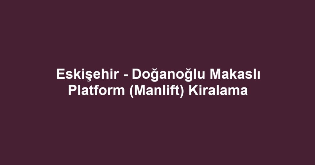 Eskişehir - Doğanoğlu Makaslı Platform (Manlift) Kiralama