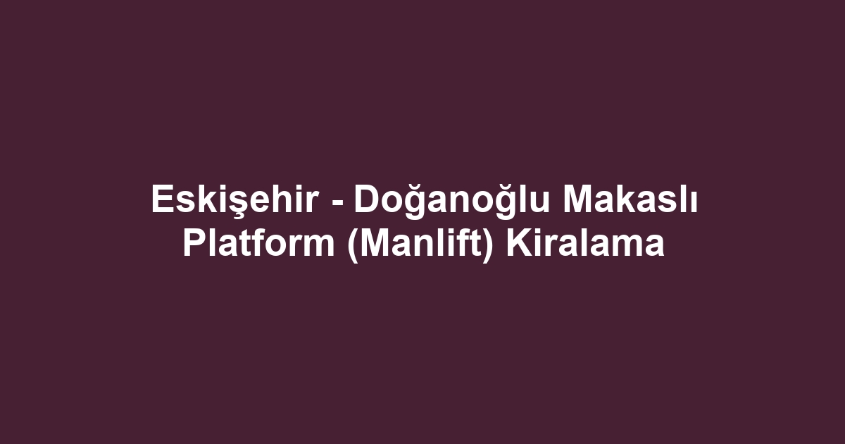 Eskişehir - Doğanoğlu Makaslı Platform (Manlift) Kiralama