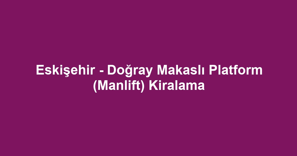 Eskişehir - Doğray Makaslı Platform (Manlift) Kiralama