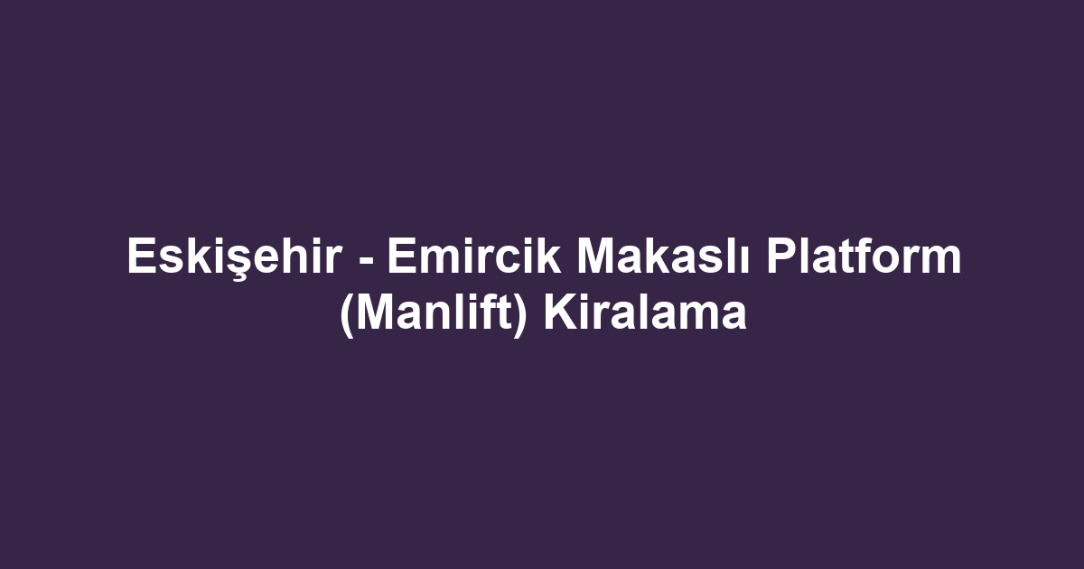 Eskişehir - Emircik Makaslı Platform (Manlift) Kiralama