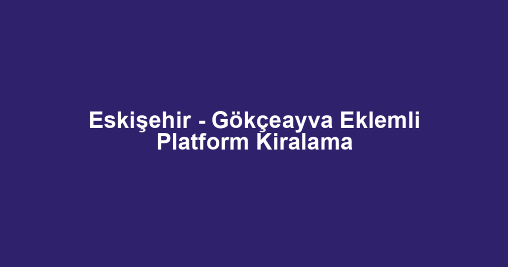 Eskişehir - Gökçeayva Eklemli Platform Kiralama