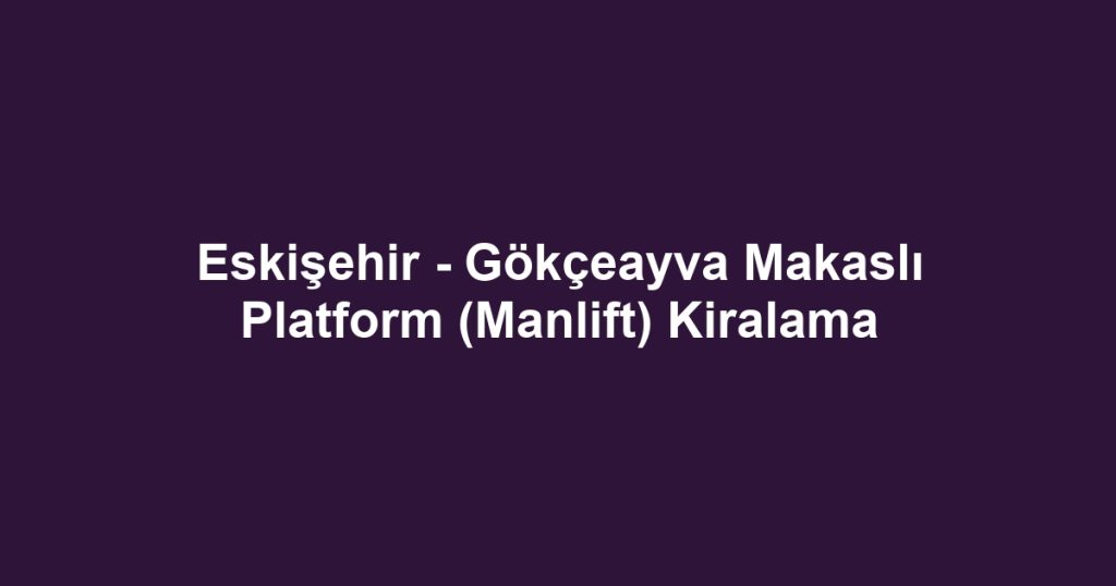 Eskişehir - Gökçeayva Makaslı Platform (Manlift) Kiralama