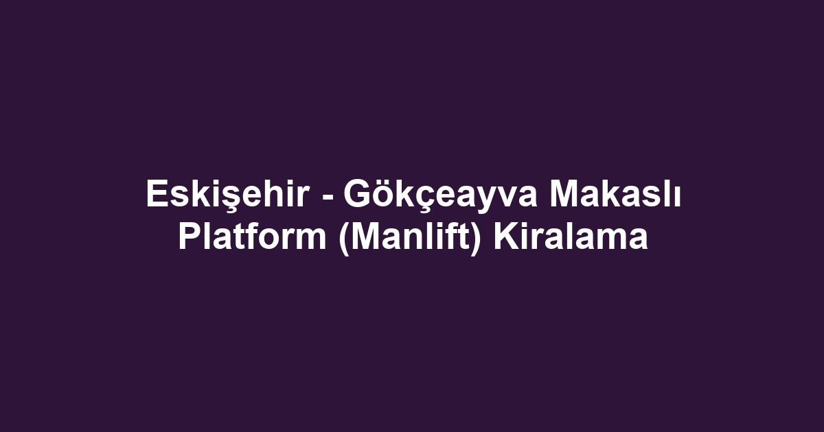 Eskişehir - Gökçeayva Makaslı Platform (Manlift) Kiralama