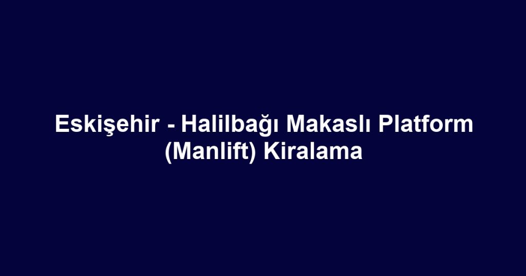 Eskişehir - Halilbağı Makaslı Platform (Manlift) Kiralama