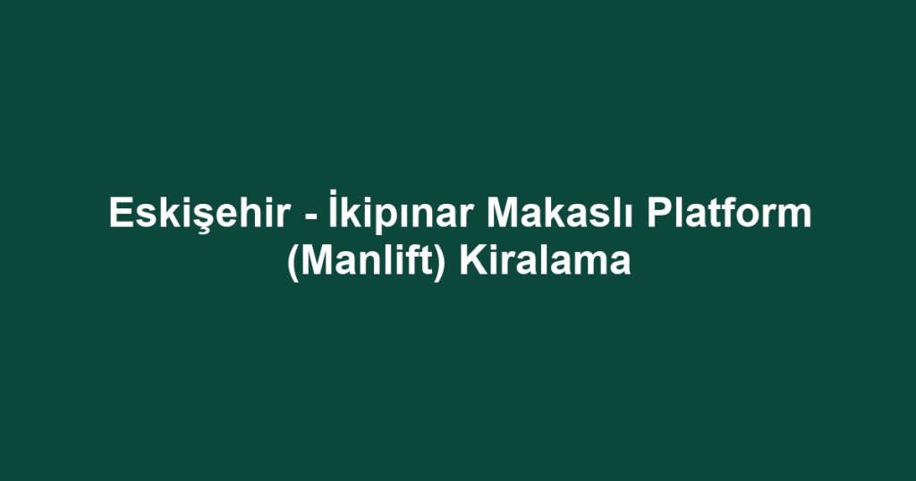 Eskişehir - İkipınar Makaslı Platform (Manlift) Kiralama
