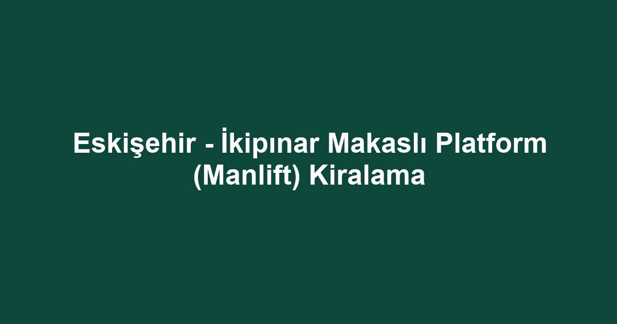 Eskişehir - İkipınar Makaslı Platform (Manlift) Kiralama