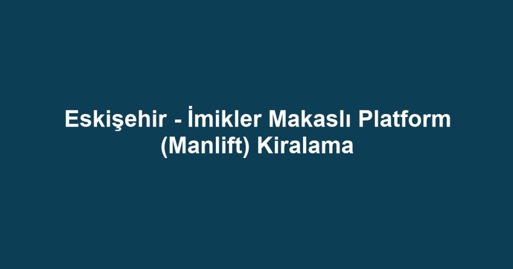 Eskişehir - İmikler Makaslı Platform (Manlift) Kiralama