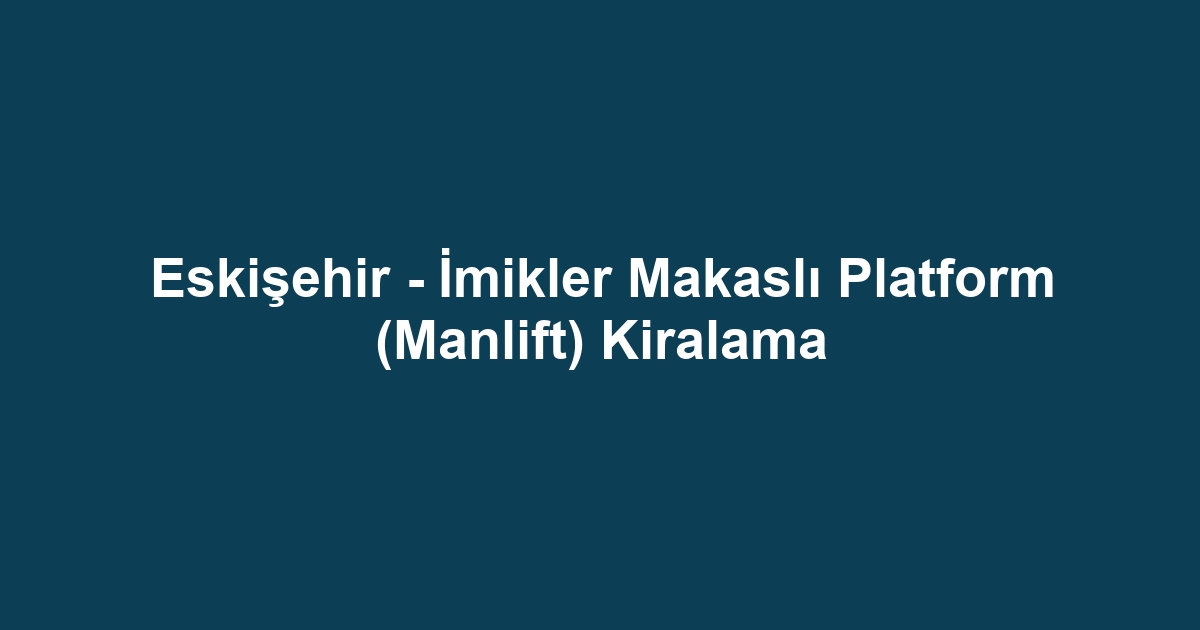 Eskişehir - İmikler Makaslı Platform (Manlift) Kiralama