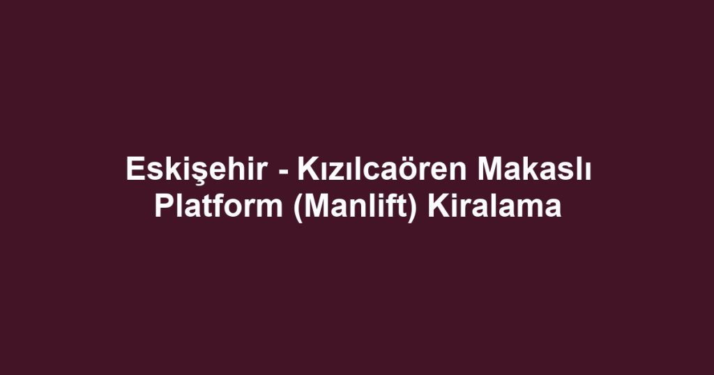 Eskişehir - Kızılcaören Makaslı Platform (Manlift) Kiralama
