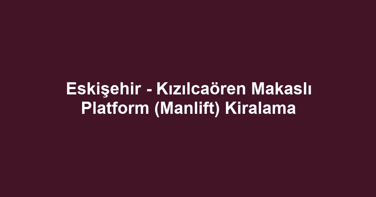 Eskişehir - Kızılcaören Makaslı Platform (Manlift) Kiralama