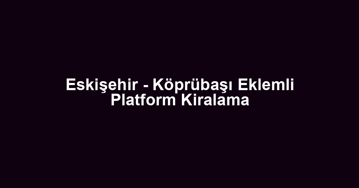 Eskişehir - Köprübaşı Eklemli Platform Kiralama