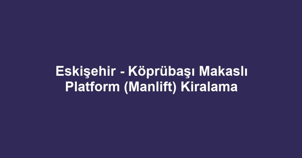 Eskişehir - Köprübaşı Makaslı Platform (Manlift) Kiralama
