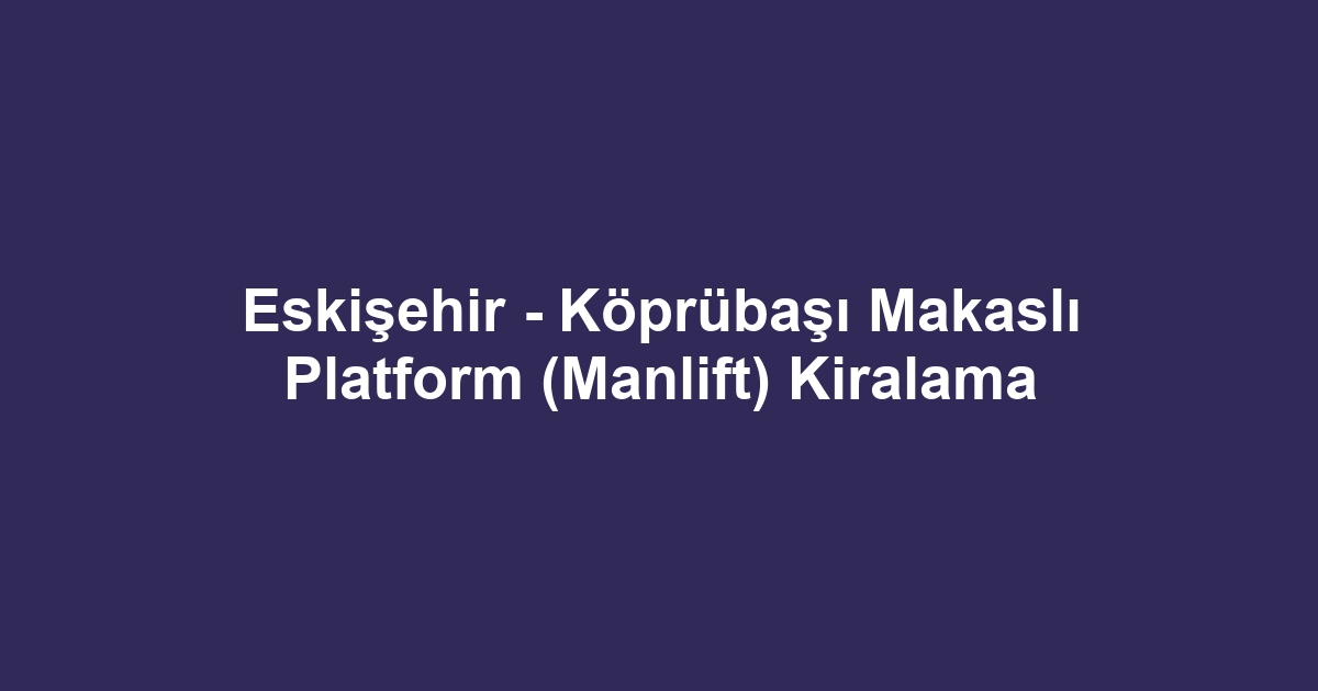Eskişehir - Köprübaşı Makaslı Platform (Manlift) Kiralama