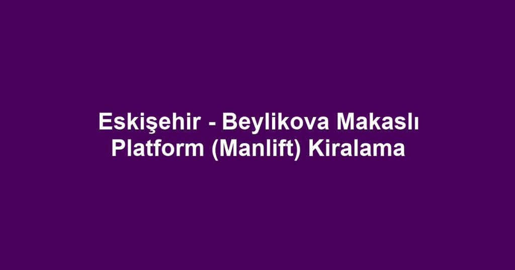 Eskişehir - Beylikova Makaslı Platform (Manlift) Kiralama